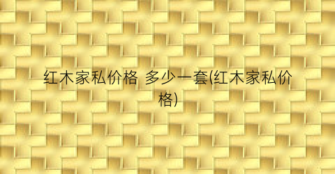 红木家私价格 多少一套(红木家私价格)